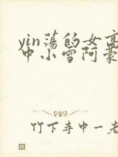 yin荡的女高中小雪阿豪
