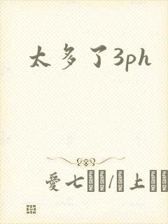 太多了3ph