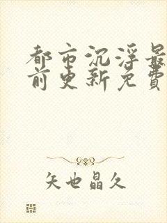 都市沉浮最快超前更新免费