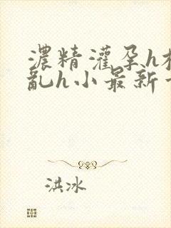 浓精灌孕h校园乱h小最新章节