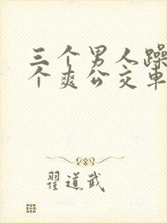 三个男人躁我一个爽公交车上