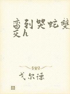 脔到哭蛇双根宫交h