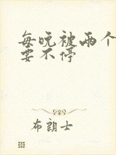 每晚被两个师傅要不停