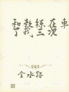 和教练在车里干了我三次