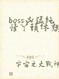boss凶猛纯情丫头休想逃