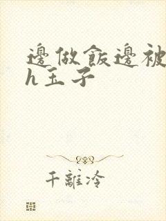 边做饭边被躁高h玉子