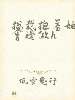 总裁抱着她边开会边做h