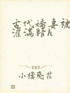 古代娇妻被邻居灌满精h