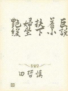 艳妇扶着巨龙缓缓坐下小说