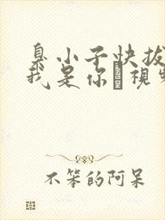 臭小子快拔出来我是你嫲视频