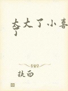 太大了小喜涨死了