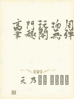 高门玩物周漫漫笔趣阁无弹窗