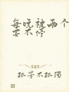 每晚被两个师傅要不停