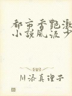 都市香艳激情肉小说风流少年小说