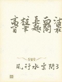 高校长白沽无弹窗笔趣阁最新章节