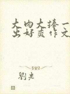 大肉大捧一进一出好爽作文