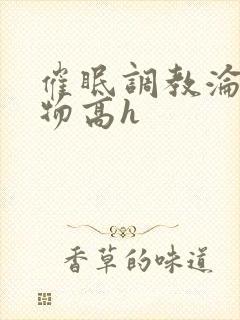 催眠调教沦为玩物高h