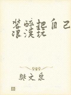 装醉把自己给流浪汉玩