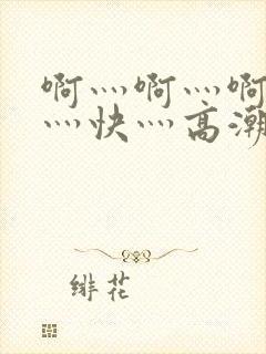 啊灬啊灬啊灬啊灬快灬高潮