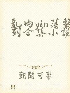 乱肉yin荡系列合集小说