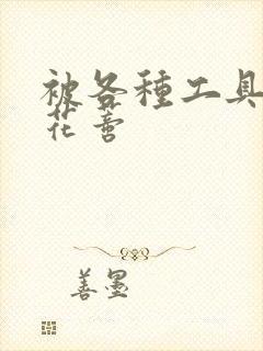 被各种工具调教花蒂