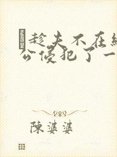 巜趁夫不在给给公侵犯了一天