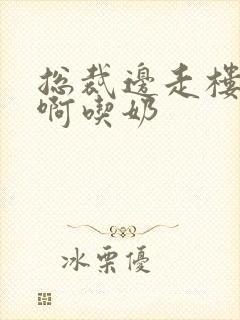 总裁边走楼梯嗯啊吃奶