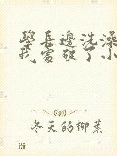 学长边洗澡边把我处破了小说