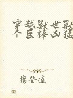 穿越兽世兽王个个巨棒凶猛