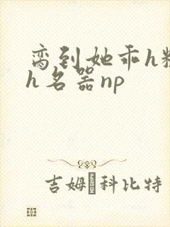 脔到她乖h粗话h名器np