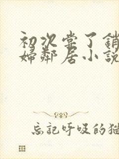 初次尝了销魂少妇邻居小说