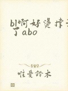 bl啊好烫撑满了abo