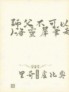 师父不可以(限)洛灵犀笔趣阁无弹窗