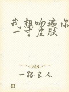 我想吻遍你的每一寸皮肤