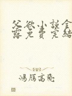 父欲小说金银花露免费完结笔趣阁