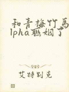 和青梅竹马的alpha联姻了 笔趣阁