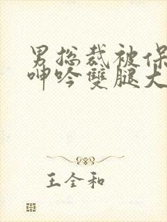 男总裁被保镖c呻吟双腿大张bl