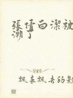 张倩白洁被弄高潮了