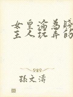 女皇沦为贱妾给主人玩弄的小说