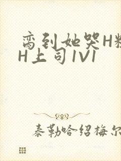 脔到她哭H粗话H上司1V1