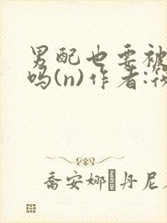 男配也要被爆炒吗(n)作者:筏喻