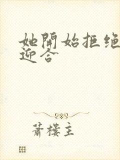 她开始拒绝慢迎迎合