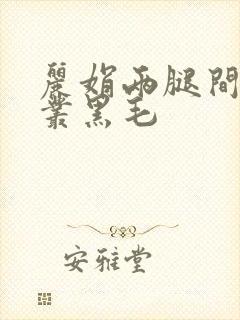 丽娟两腿间一大丛黑毛