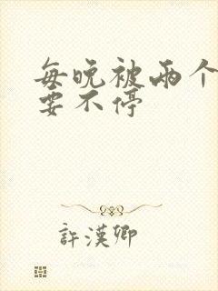 每晚被两个师傅要不停