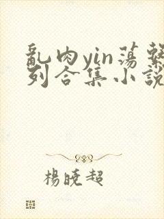 乱肉yin荡系列合集小说