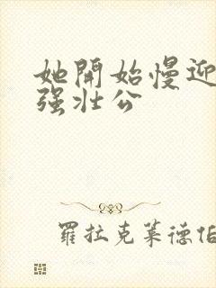 她开始慢迎迎合强壮公