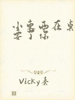 小东西在桌子上要了你