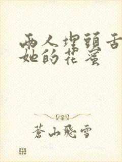 两人埋头舌尖吸她的花蜜