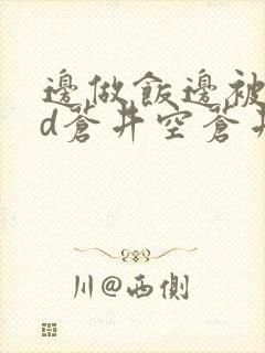 边做饭边被躁bd苍井空苍井空