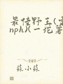 最佳野王(电竞nph)(一坨薯饼)_无拼音